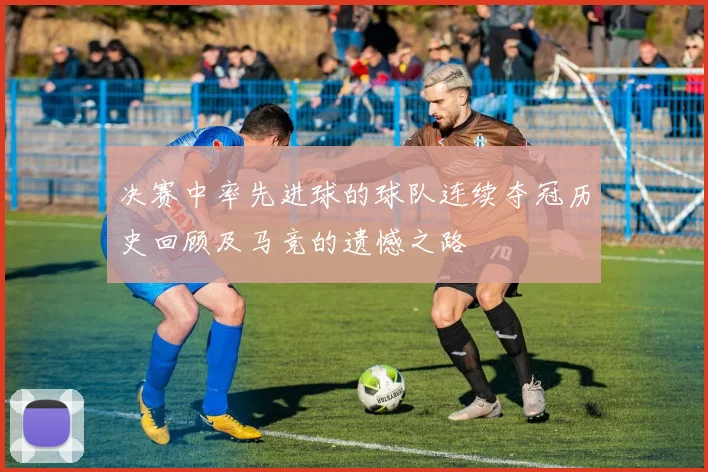 决赛中率先进球的球队连续夺冠历史回顾及马竞的遗憾之路