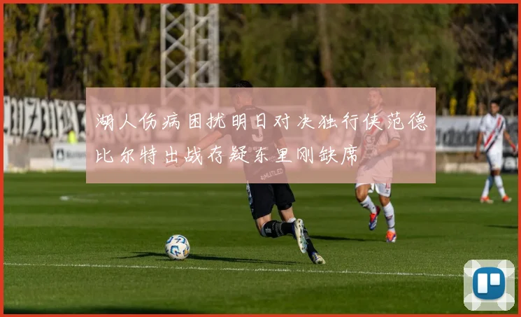 湖人伤病困扰明日对决独行侠范德比尔特出战存疑东里刚缺席