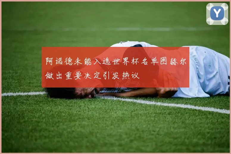 阿诺德未能入选世界杯名单图赫尔做出重要决定引发热议