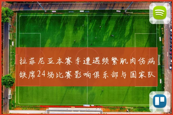 拉菲尼亚本赛季遭遇频繁肌肉伤病缺席24场比赛影响俱乐部与国家队表现