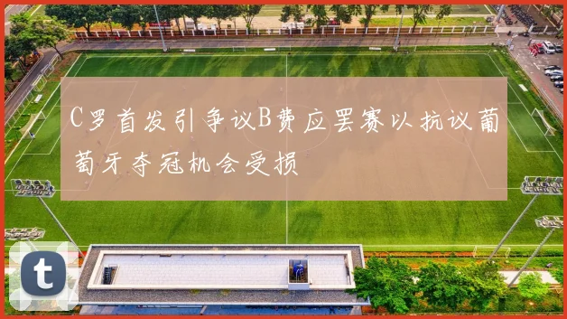 C罗首发引争议B费应罢赛以抗议葡萄牙夺冠机会受损