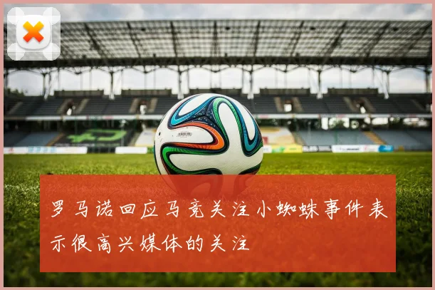 罗马诺回应马竞关注小蜘蛛事件表示很高兴媒体的关注