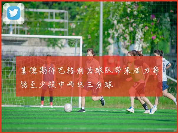 基德期待巴格利为球队带来活力每场至少投中两记三分球