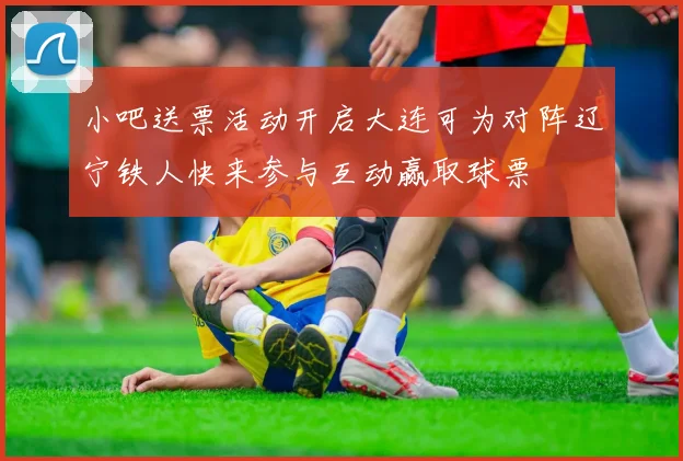 小吧送票活动开启大连可为对阵辽宁铁人快来参与互动赢取球票