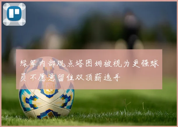 绿军内部观点塔图姆被视为更强球员不愿意留住双顶薪选手