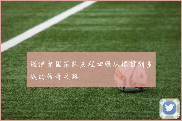 诺伊尔国家队历程回顾从退役到重返的传奇之路
