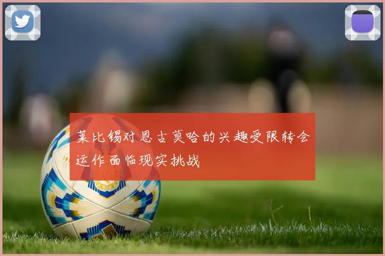 莱比锡对恩古莫哈的兴趣受限转会运作面临现实挑战