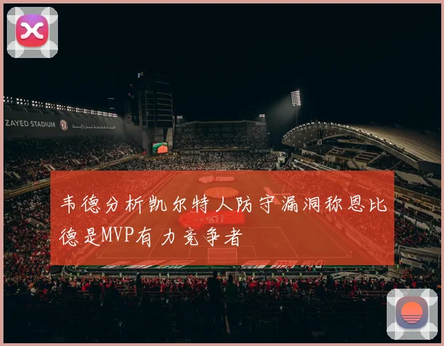 韦德分析凯尔特人防守漏洞称恩比德是MVP有力竞争者