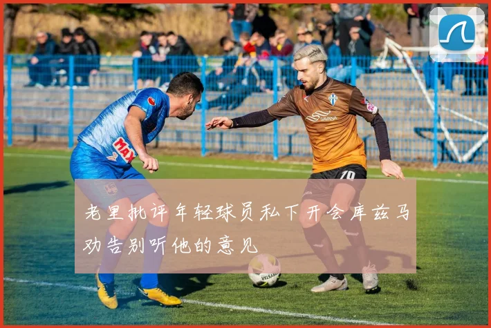 老里批评年轻球员私下开会库兹马劝告别听他的意见