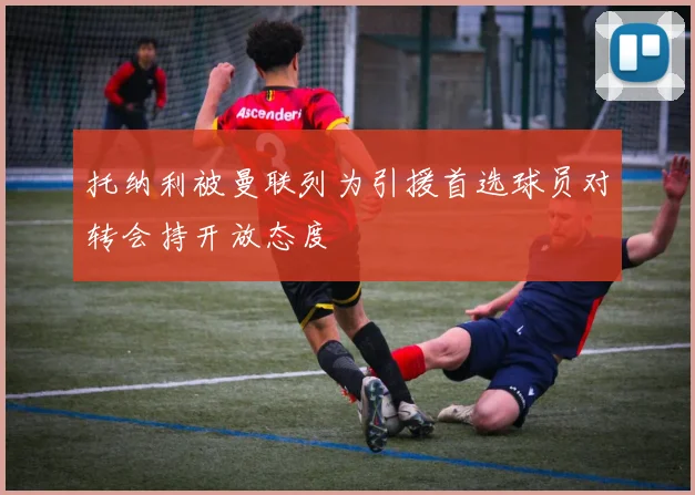 托纳利被曼联列为引援首选球员对转会持开放态度