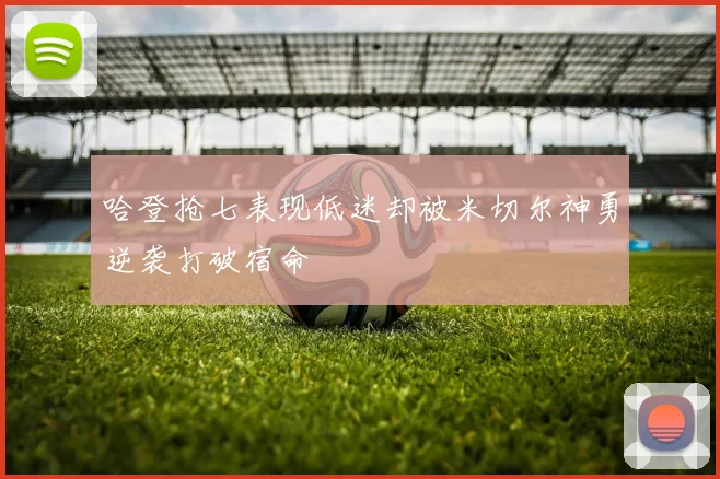 哈登抢七表现低迷却被米切尔神勇逆袭打破宿命