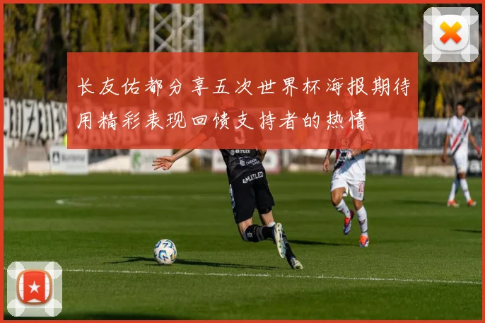 长友佑都分享五次世界杯海报期待用精彩表现回馈支持者的热情
