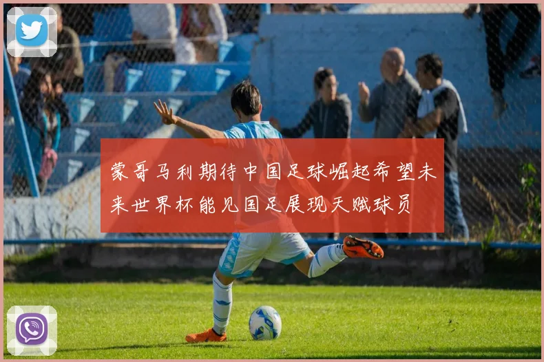 蒙哥马利期待中国足球崛起希望未来世界杯能见国足展现天赋球员