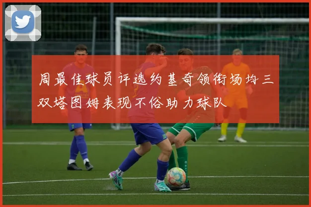 周最佳球员评选约基奇领衔场均三双塔图姆表现不俗助力球队