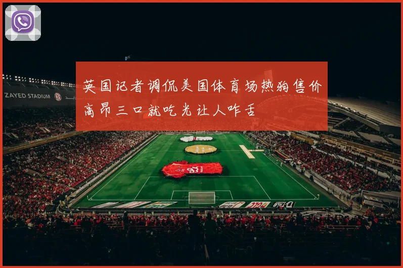 英国记者调侃美国体育场热狗售价高昂三口就吃光让人咋舌