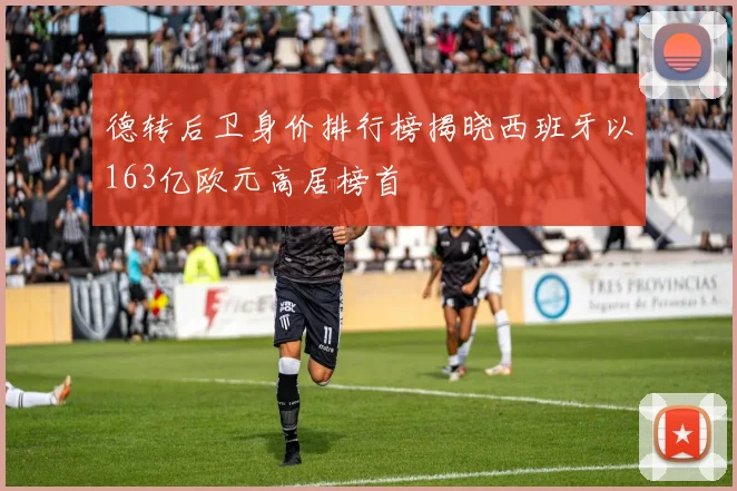 德转后卫身价排行榜揭晓西班牙以163亿欧元高居榜首