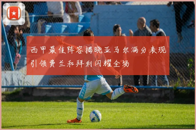 西甲最佳阵容揭晓亚马尔满分表现引领费兰和拜利闪耀全场