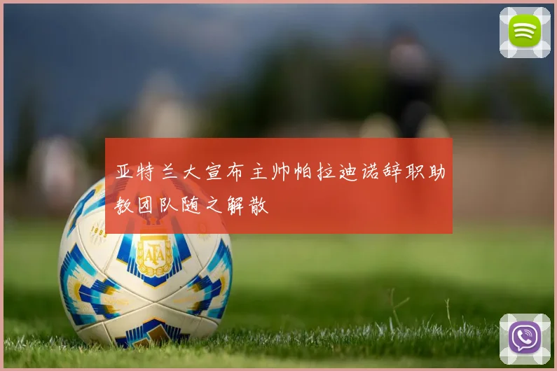 亚特兰大宣布主帅帕拉迪诺辞职助教团队随之解散
