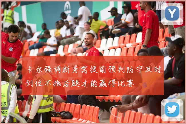 卡尔强调新秀需提前预判防守及时到位不拖后腿才能赢得比赛