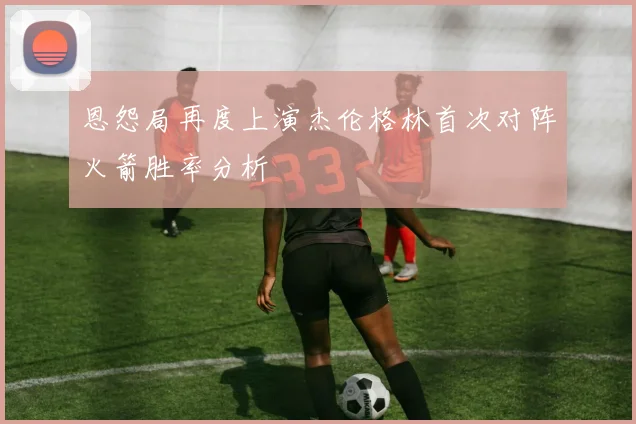 恩怨局再度上演杰伦格林首次对阵火箭胜率分析