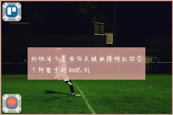 利物浦今夏面临关键抉择帕杜称签下阿隆索时机已到