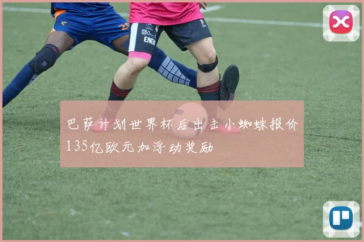 巴萨计划世界杯后出击小蜘蛛报价135亿欧元加浮动奖励