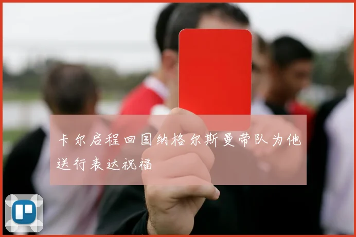 卡尔启程回国纳格尔斯曼带队为他送行表达祝福