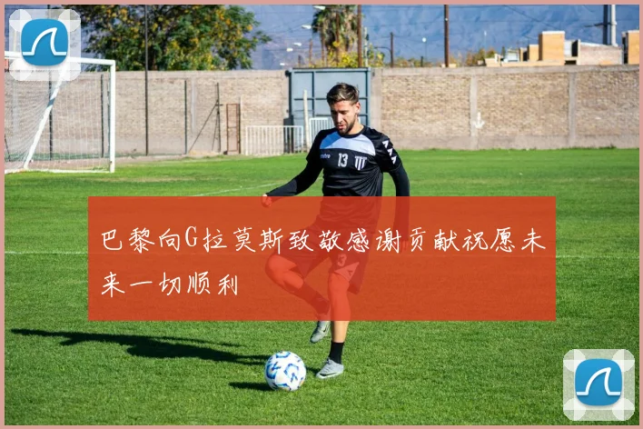 巴黎向G拉莫斯致敬感谢贡献祝愿未来一切顺利