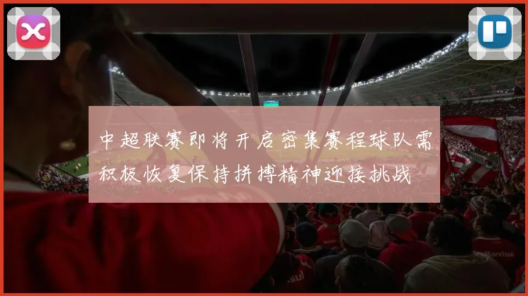 中超联赛即将开启密集赛程球队需积极恢复保持拼搏精神迎接挑战