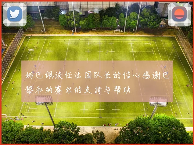 姆巴佩谈任法国队长的信心感谢巴黎和纳赛尔的支持与帮助