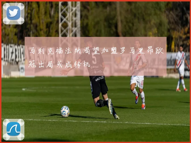 马利克福法纳渴望加盟罗马里昂欧冠出局或成转机
