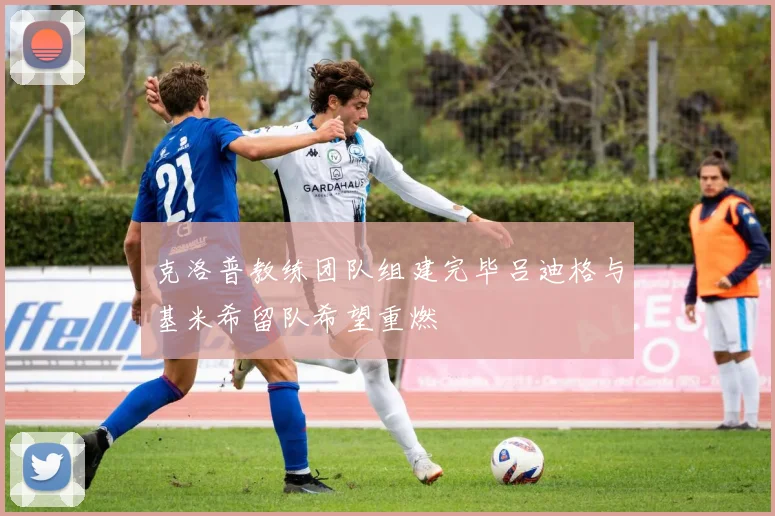 克洛普教练团队组建完毕吕迪格与基米希留队希望重燃