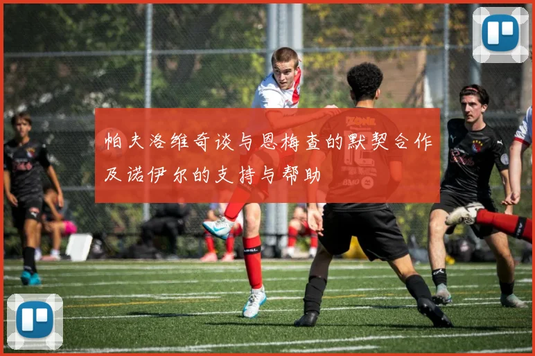 帕夫洛维奇谈与恩梅查的默契合作及诺伊尔的支持与帮助